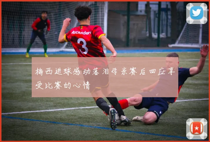 梅西进球感动落泪母亲赛后回应享受比赛的心情