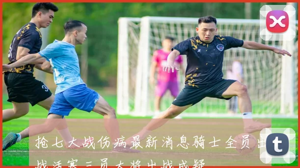 抢七大战伤病最新消息骑士全员出战活塞三员大将出战成疑