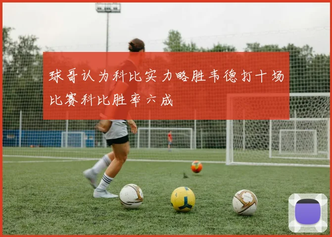 球哥认为科比实力略胜韦德打十场比赛科比胜率六成