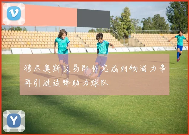 穆尼奥斯交易即将完成利物浦力争再引进边锋助力球队
