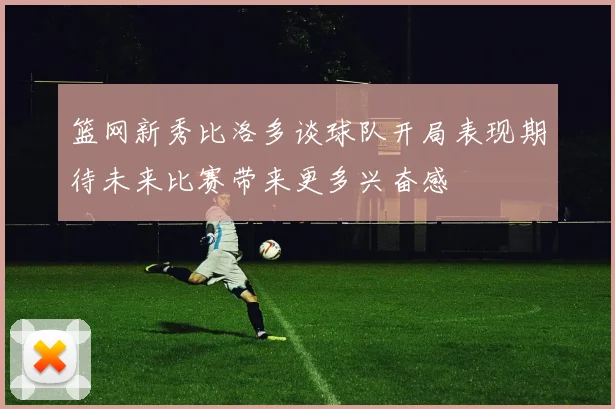 篮网新秀比洛多谈球队开局表现期待未来比赛带来更多兴奋感