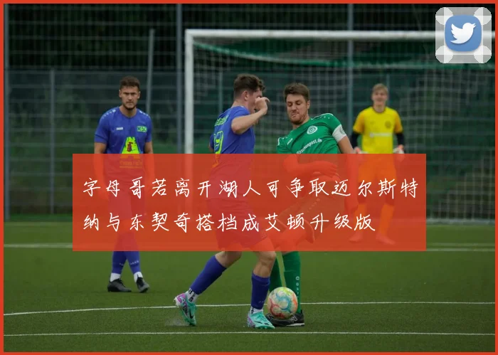 字母哥若离开湖人可争取迈尔斯特纳与东契奇搭档成艾顿升级版