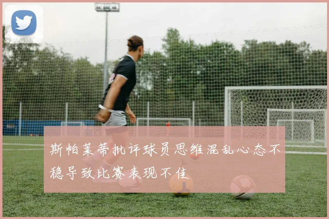 斯帕莱蒂批评球员思维混乱心态不稳导致比赛表现不佳