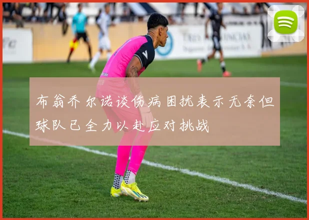 布翁乔尔诺谈伤病困扰表示无奈但球队已全力以赴应对挑战