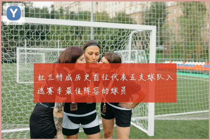 杜兰特成历史首位代表五支球队入选赛季最佳阵容的球员
