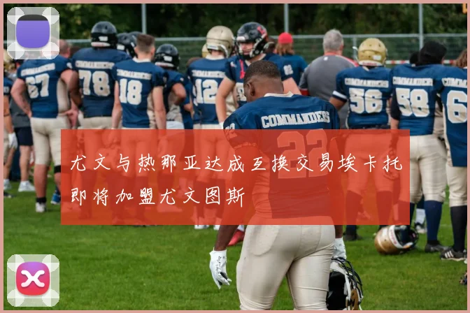 尤文与热那亚达成互换交易埃卡托即将加盟尤文图斯