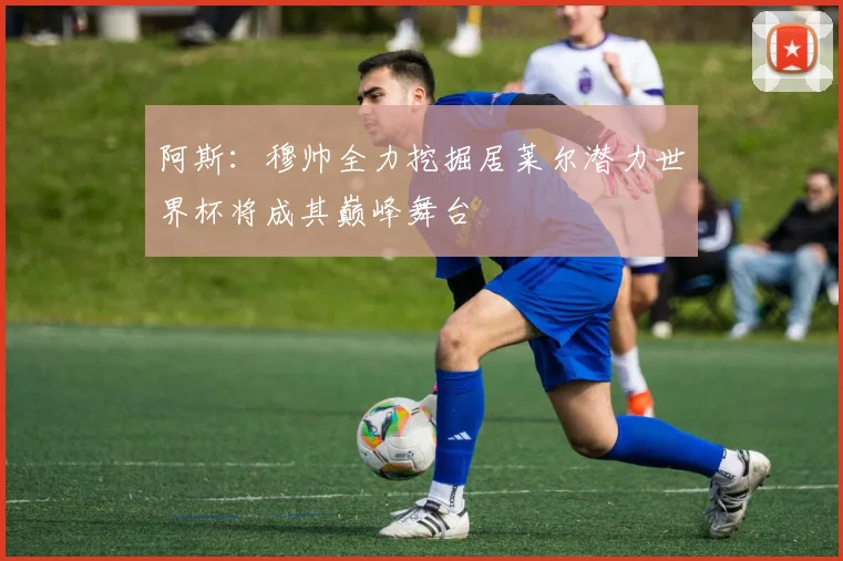 阿斯：穆帅全力挖掘居莱尔潜力世界杯将成其巅峰舞台