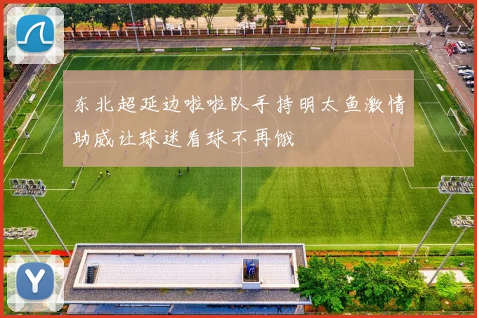 东北超延边啦啦队手持明太鱼激情助威让球迷看球不再饿