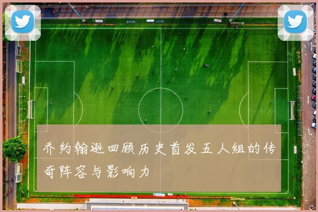 乔约翰逊回顾历史首发五人组的传奇阵容与影响力