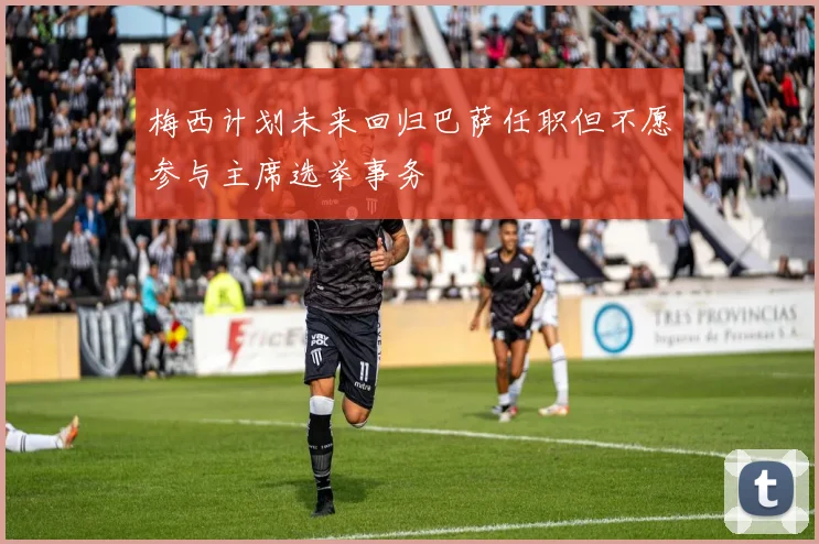 梅西计划未来回归巴萨任职但不愿参与主席选举事务