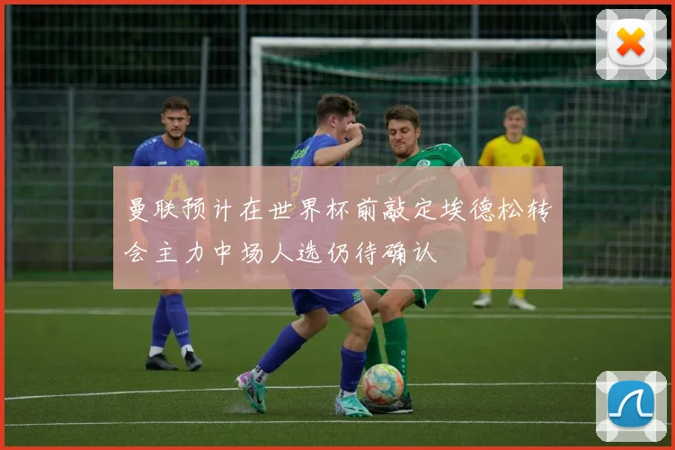 曼联预计在世界杯前敲定埃德松转会主力中场人选仍待确认