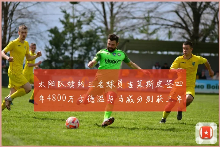 太阳队续约三名球员吉莱斯皮签四年4800万古德温与马威分别获三年合同