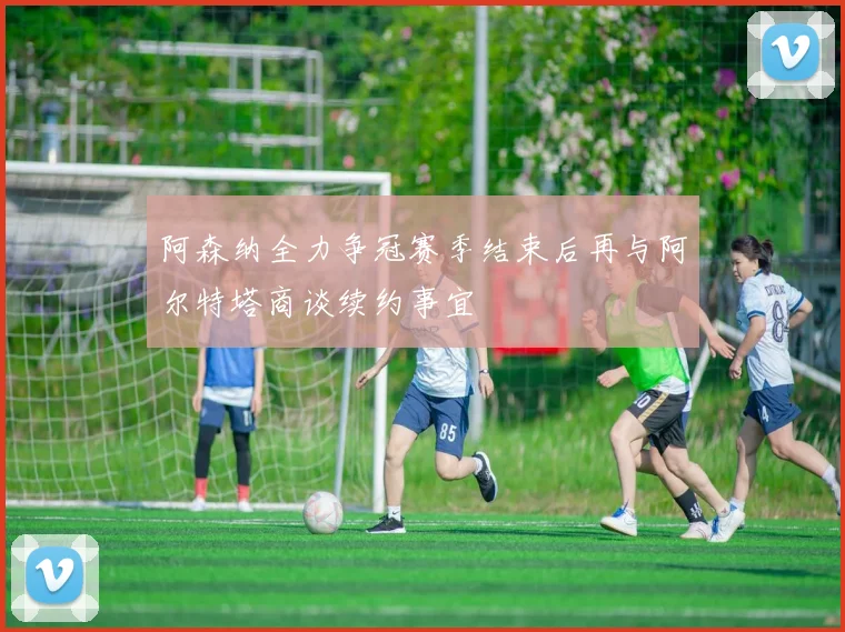 阿森纳全力争冠赛季结束后再与阿尔特塔商谈续约事宜