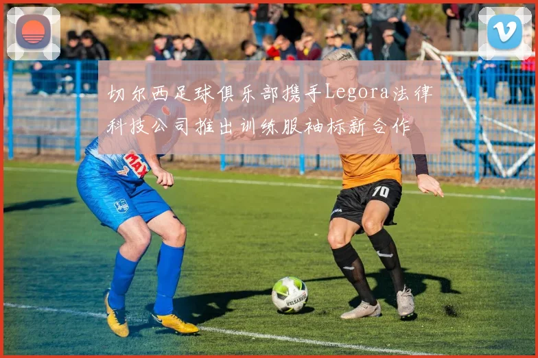切尔西足球俱乐部携手Legora法律科技公司推出训练服袖标新合作