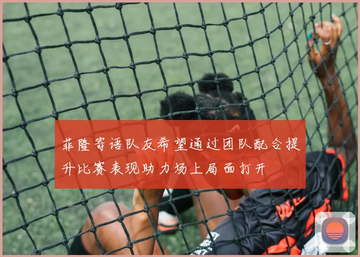 菲隆寄语队友希望通过团队配合提升比赛表现助力场上局面打开