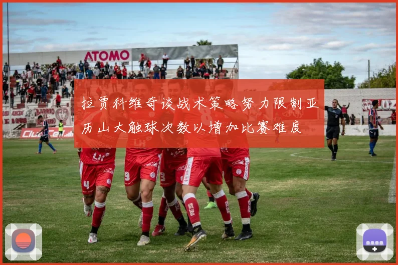 拉贾科维奇谈战术策略努力限制亚历山大触球次数以增加比赛难度