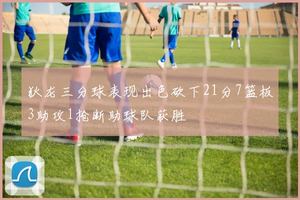 狄龙三分球表现出色砍下21分7篮板3助攻1抢断助球队获胜
