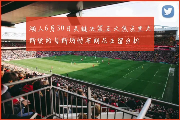 湖人6月30日关键决策五大焦点里夫斯续约与斯玛特布朗尼去留分析