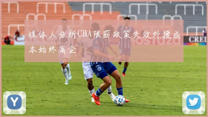 媒体人分析CBA限薪政策失效外援成本始终高企