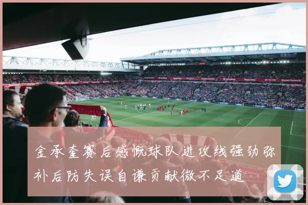 金承奎赛后感慨球队进攻线强劲弥补后防失误自谦贡献微不足道