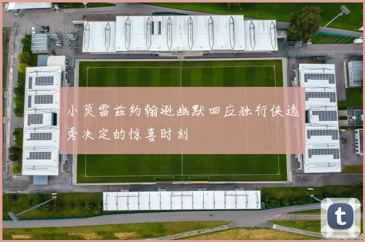 小莫雷兹约翰逊幽默回应独行侠选秀决定的惊喜时刻
