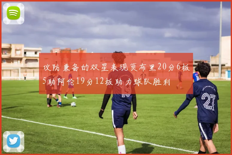 攻防兼备的双星表现莫布里20分6板5助阿伦19分12板助力球队胜利