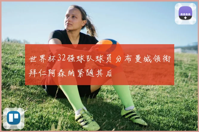 世界杯32强球队球员分布曼城领衔拜仁阿森纳紧随其后