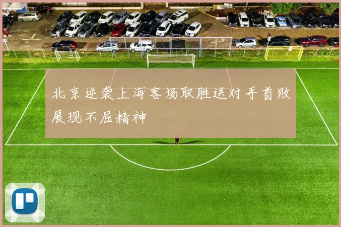 北京逆袭上海客场取胜送对手首败展现不屈精神