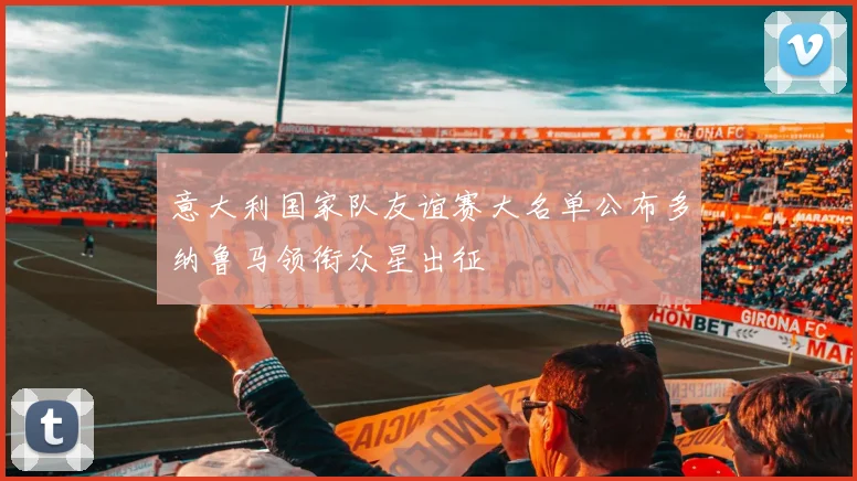 意大利国家队友谊赛大名单公布多纳鲁马领衔众星出征