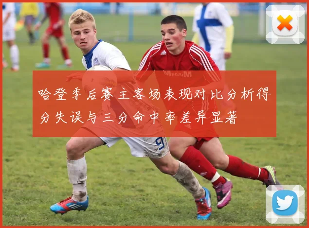 哈登季后赛主客场表现对比分析得分失误与三分命中率差异显著