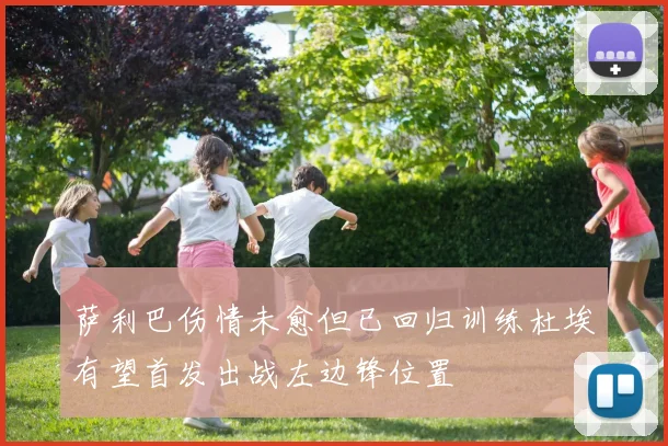 萨利巴伤情未愈但已回归训练杜埃有望首发出战左边锋位置