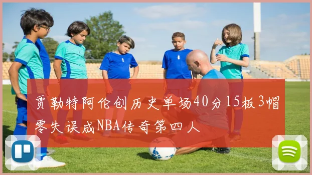 贾勒特阿伦创历史单场40分15板3帽零失误成NBA传奇第四人
