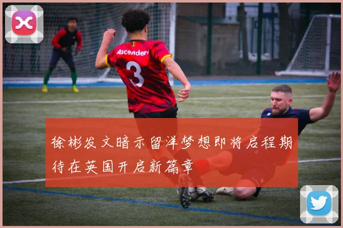 徐彬发文暗示留洋梦想即将启程期待在英国开启新篇章