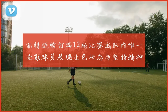 孔特连续打满12轮比赛成队内唯一全勤球员展现出色状态与坚持精神