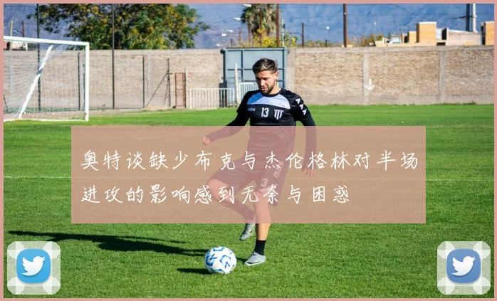 奥特谈缺少布克与杰伦格林对半场进攻的影响感到无奈与困惑