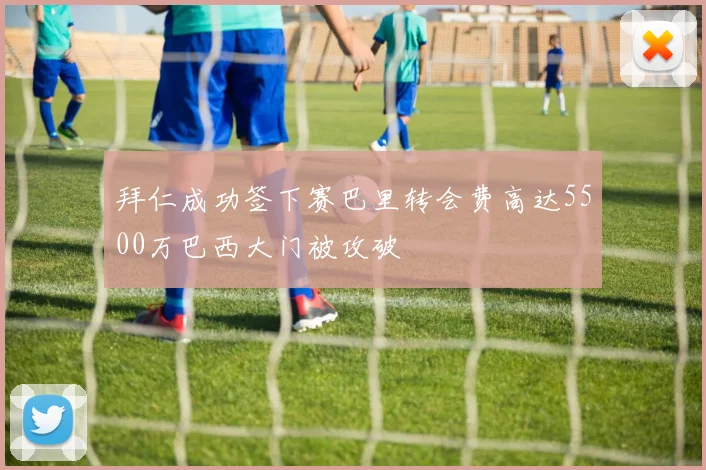 拜仁成功签下赛巴里转会费高达5500万巴西大门被攻破